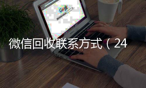 微信回收联系方式24小时收微信靠谱回收（24小时高价回收vx秒结）